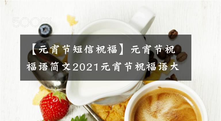 【元宵节短信祝福】元宵节祝福语简文2021元宵节祝福语大全最新