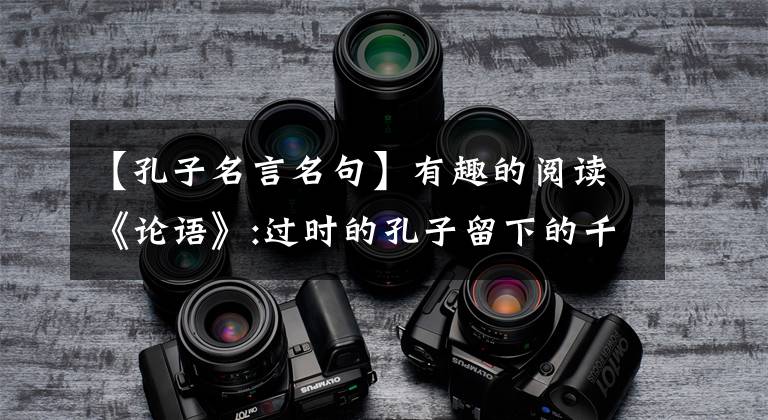 【孔子名言名句】有趣的阅读《论语》:过时的孔子留下的千古名言，哪个都在用？