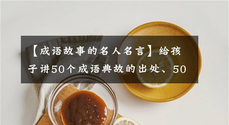 【成语故事的名人名言】给孩子讲50个成语典故的出处、50个历史名人故事