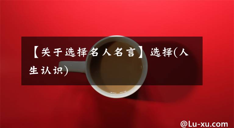 【关于选择名人名言】选择(人生认识)