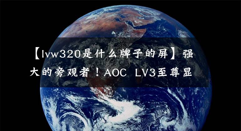 【lvw320是什么牌子的屏】强大的旁观者!AOC LV3至尊显示器CJ登场