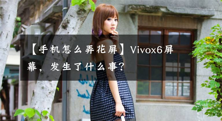 【手机怎么弄花屏】Vivox6屏幕，发生了什么事？
