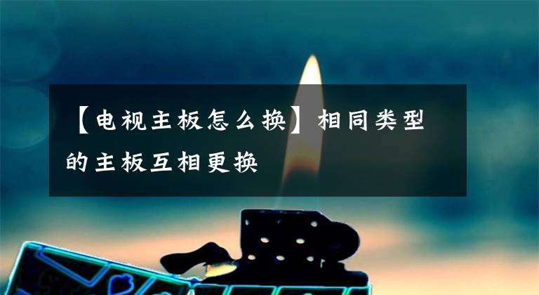 【电视主板怎么换】相同类型的主板互相更换