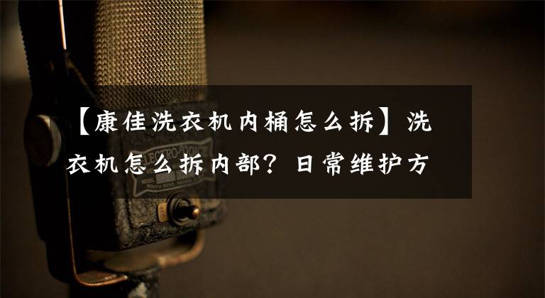 【康佳洗衣机内桶怎么拆】洗衣机怎么拆内部?日常维护方法