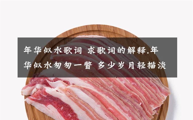 年华似水歌词 求歌词的解释.年华似水匆匆一瞥 多少岁月轻描淡写 想你的心百转千回 莫忘那天你我之间