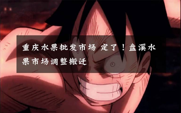 重庆水果批发市场 定了!盘溪水果市场调整搬迁
