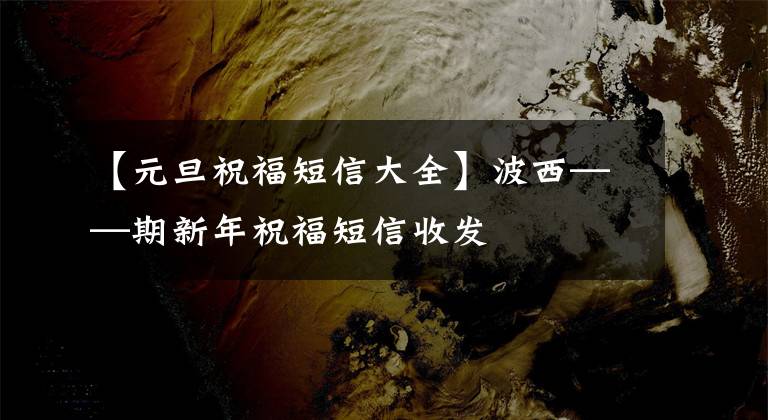 【元旦祝福短信大全】波西——期新年祝福短信收发