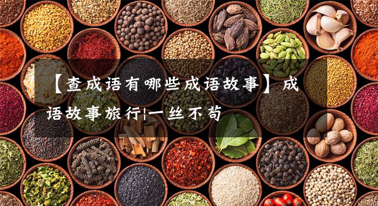 【查成语有哪些成语故事】成语故事旅行|一丝不苟