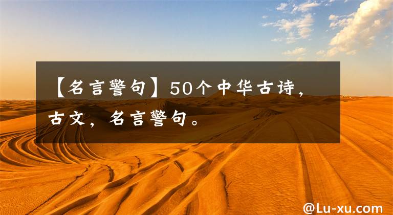 【名言警句】50个中华古诗，古文，名言警句。