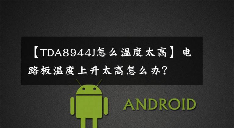 【TDA8944J怎么温度太高】电路板温度上升太高怎么办?