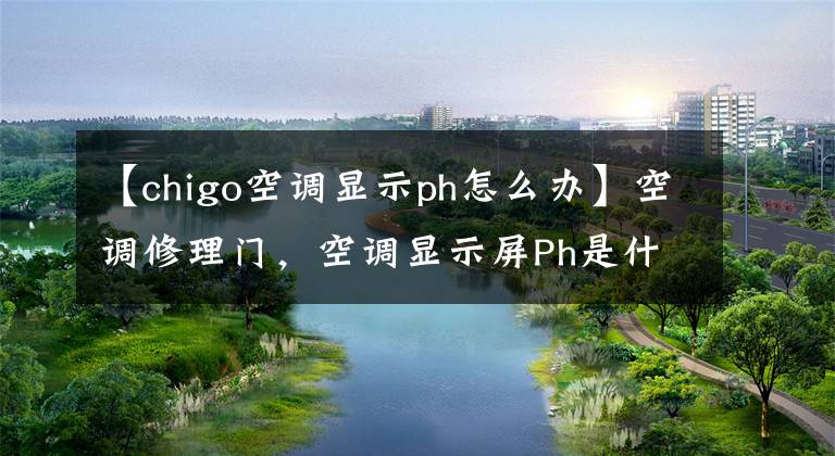 【chigo空调显示ph怎么办】空调修理门，空调显示屏Ph是什么意思？