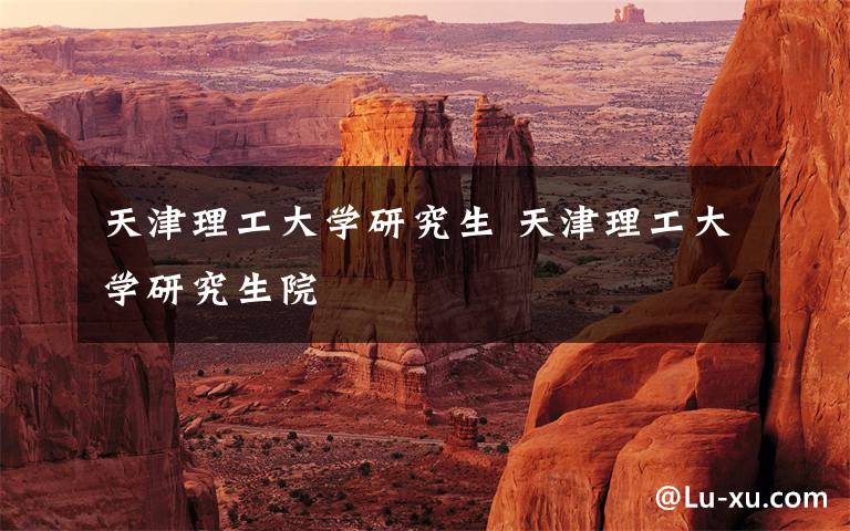 天津理工大学研究生 天津理工大学研究生院