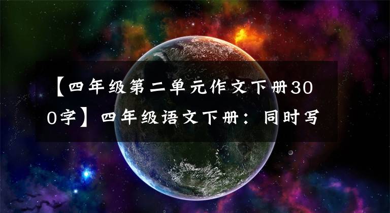 【四年级第二单元作文下册300字】四年级语文下册:同时写作第二单元习作板文共可储存13页并印刷。