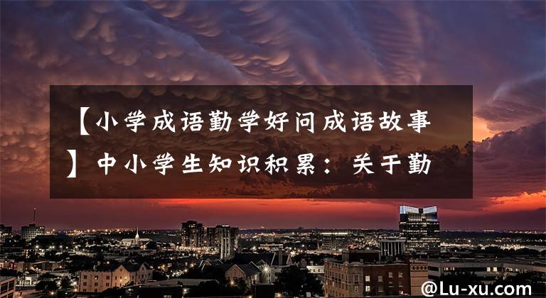 【小学成语勤学好问成语故事】中小学生知识积累:关于勤奋好学的成语的小故事