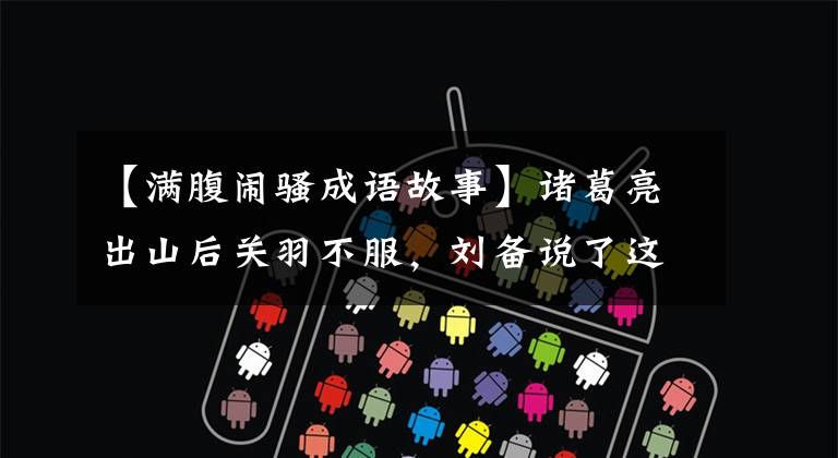 【满腹闹骚成语故事】诸葛亮出山后关羽不服,刘备说了这句话,最后成了千古成语