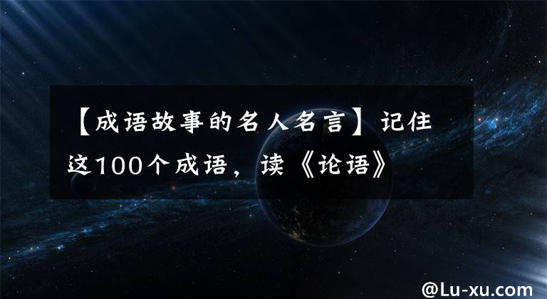 【成语故事的名人名言】记住这100个成语，读《论语》