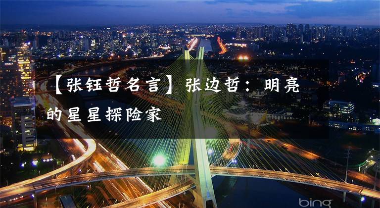 【张钰哲名言】张边哲：明亮的星星探险家