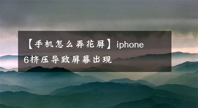 【手机怎么弄花屏】iphone  6挤压导致屏幕出现