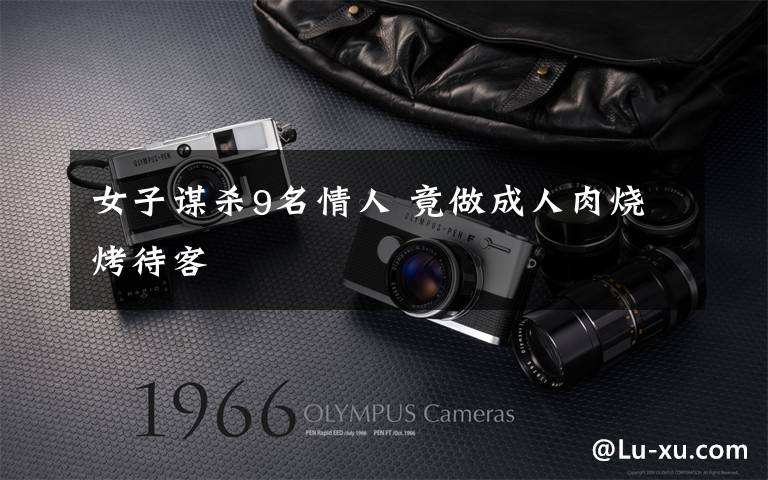 女子谋杀9名情人 竟做成人肉烧烤待客