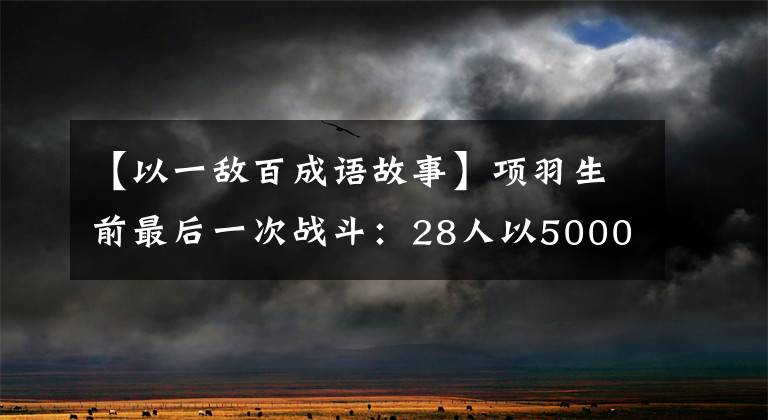 【以一敌百成语故事】项羽生前最后一次战斗：28人以5000名追兵为对象，向白宇强自导自演。