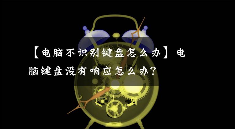 【电脑不识别键盘怎么办】电脑键盘没有响应怎么办？