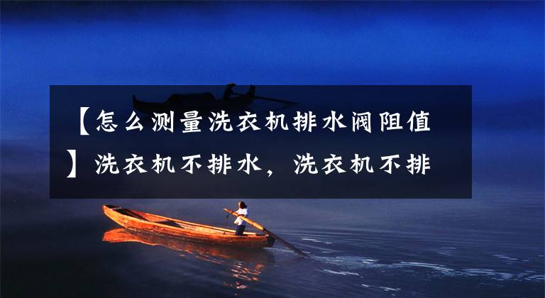 【怎么测量洗衣机排水阀阻值】洗衣机不排水,洗衣机不排水的原因