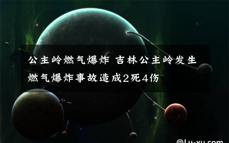 公主岭燃气爆炸 吉林公主岭发生燃气爆炸事故造成2死4伤