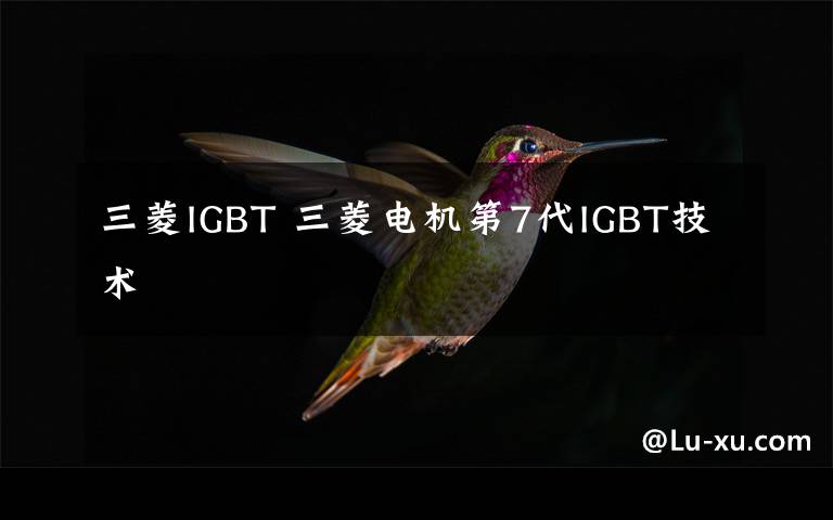 三菱IGBT 三菱电机第7代IGBT技术