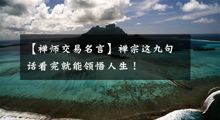 【禅师交易名言】禅宗这九句话看完就能领悟人生!