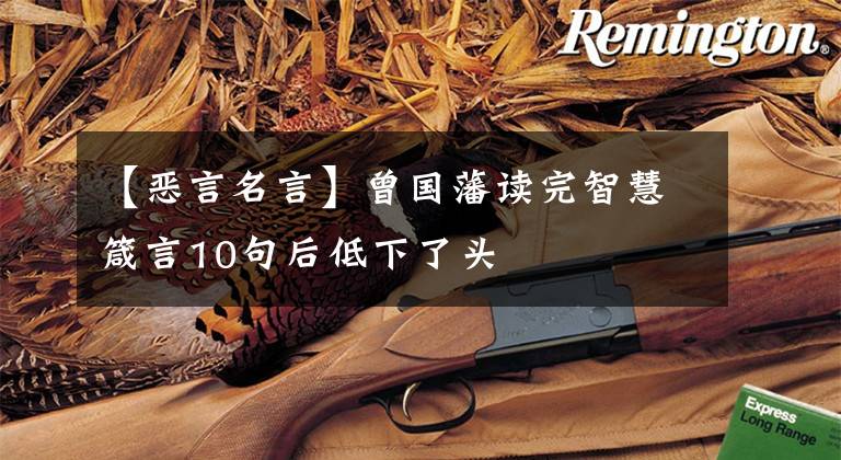 【恶言名言】曾国藩读完智慧箴言10句后低下了头