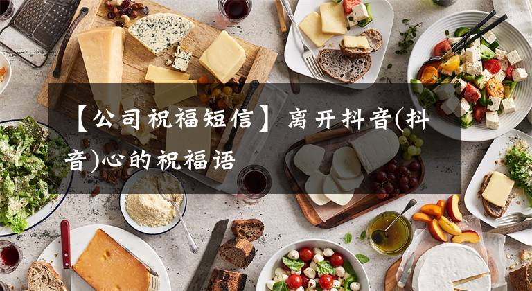 【公司祝福短信】离开抖音(抖音)心的祝福语