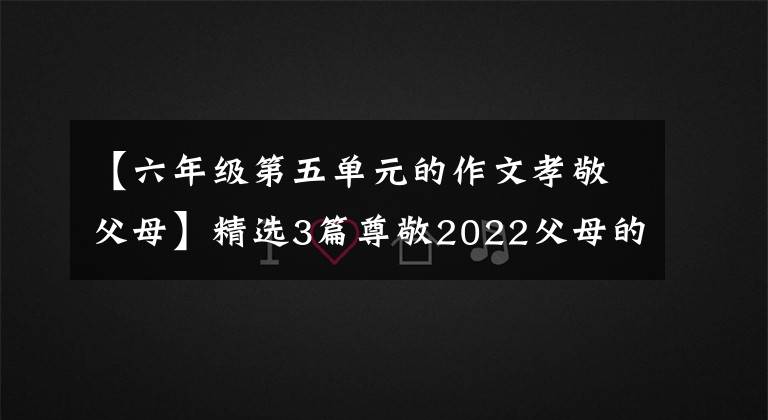 【六年级第五单元的作文孝敬父母】精选3篇尊敬2022父母的演讲稿