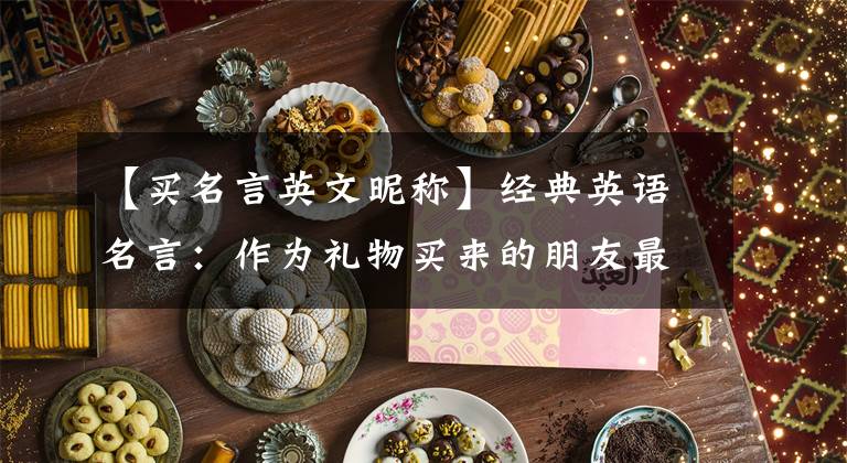 【买名言英文昵称】经典英语名言:作为礼物买来的朋友最终会买走。
