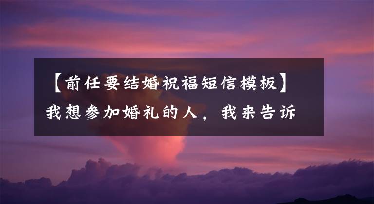 【前任要结婚祝福短信模板】我想参加婚礼的人,我来告诉你去的话是什么感觉。