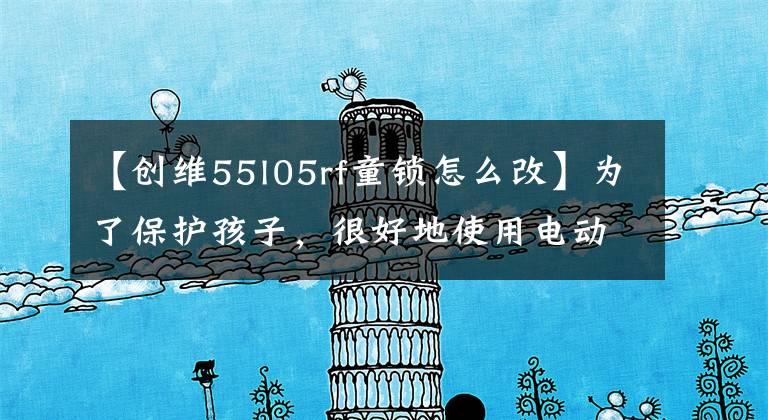 【创维55l05rf童锁怎么改】为了保护孩子,很好地使用电动儿童锁功能