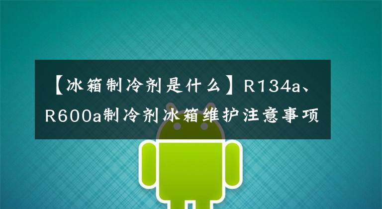 【冰箱制冷剂是什么】R134a、R600a制冷剂冰箱维护注意事项