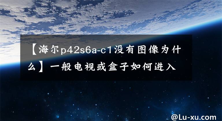 【海尔p42s6a-c1没有图像为什么】一般电视或盒子如何进入恢复模式的摘要