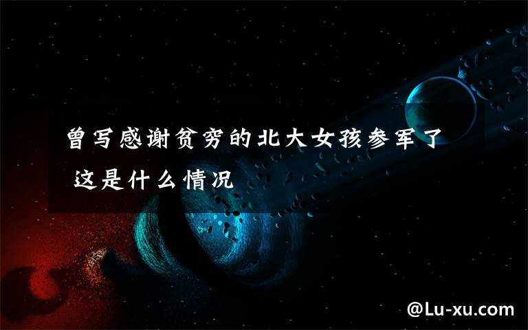 曾写感谢贫穷的北大女孩参军了 这是什么情况