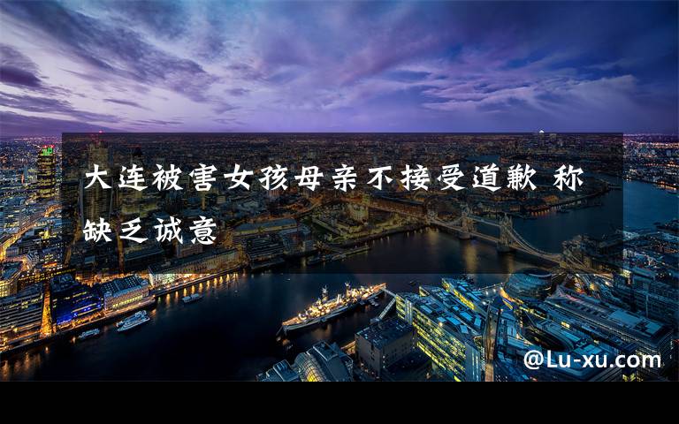大连被害女孩母亲不接受道歉 称缺乏诚意