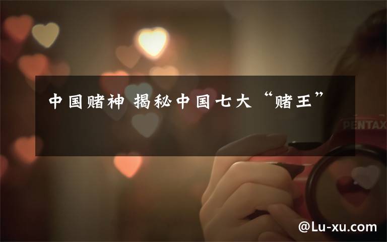 中国赌神 揭秘中国七大“赌王”