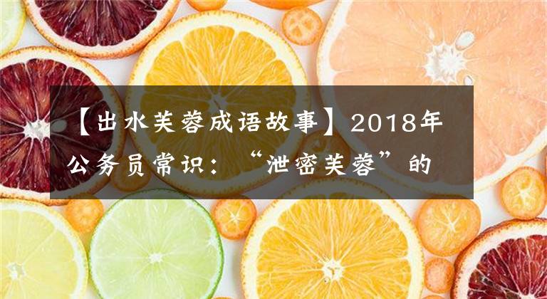 【出水芙蓉成语故事】2018年公务员常识：“泄密芙蓉”的本意是。