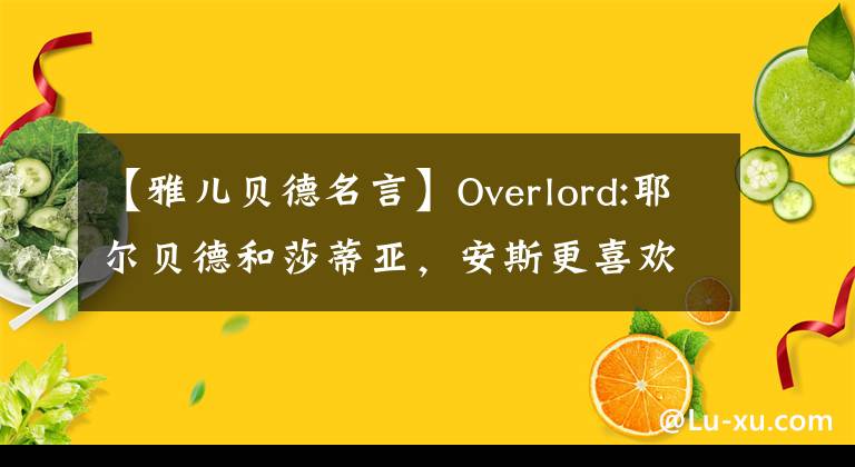 【雅儿贝德名言】Overlord:耶尔贝德和莎蒂亚，安斯更喜欢谁？夏蒂娅惨遭炸毁。