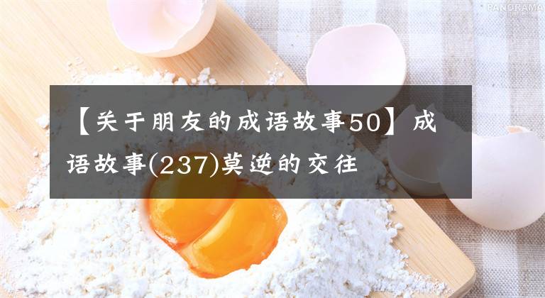 【关于朋友的成语故事50】成语故事(237)莫逆的交往