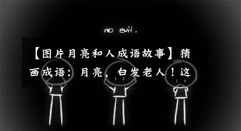 【图片月亮和人成语故事】猜画成语:月亮,白发老人!这个成语不简单