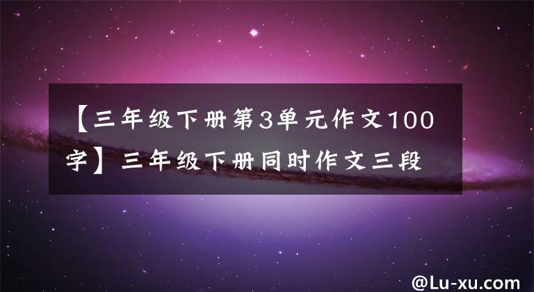 【三年级下册第3单元作文100字】三年级下册同时作文三段中华传统节日(范文4篇)