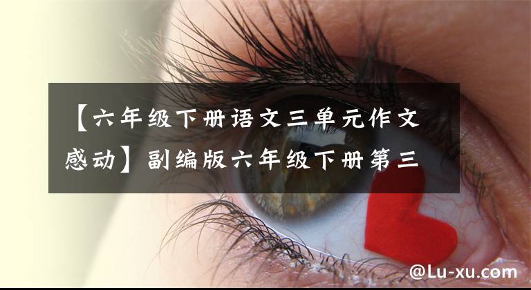 【六年级下册语文三单元作文感动】副编版六年级下册第三单元作文:自然流露真心,写出真挚的感情。