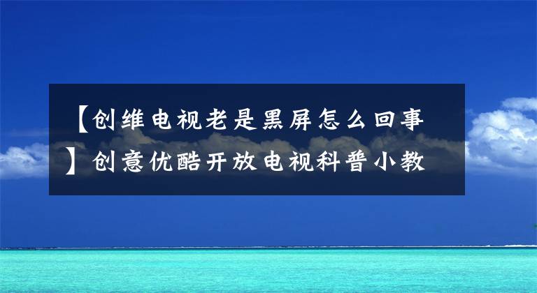 【创维电视老是黑屏怎么回事】创意优酷开放电视科普小教室59个功能问题解答。