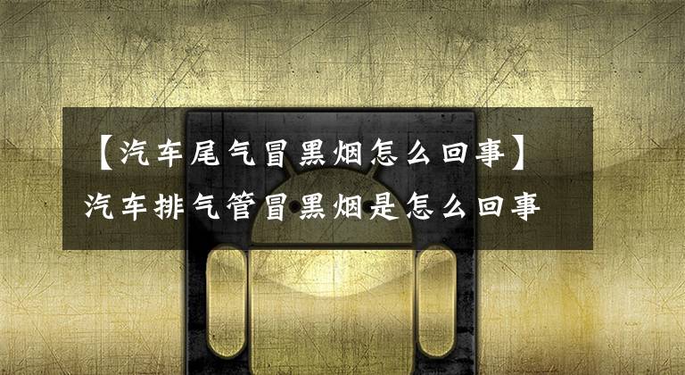 【汽车尾气冒黑烟怎么回事】汽车排气管冒黑烟是怎么回事?你要送修理吗?