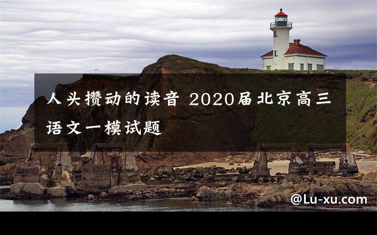 人头攒动的读音 2020届北京高三语文一模试题