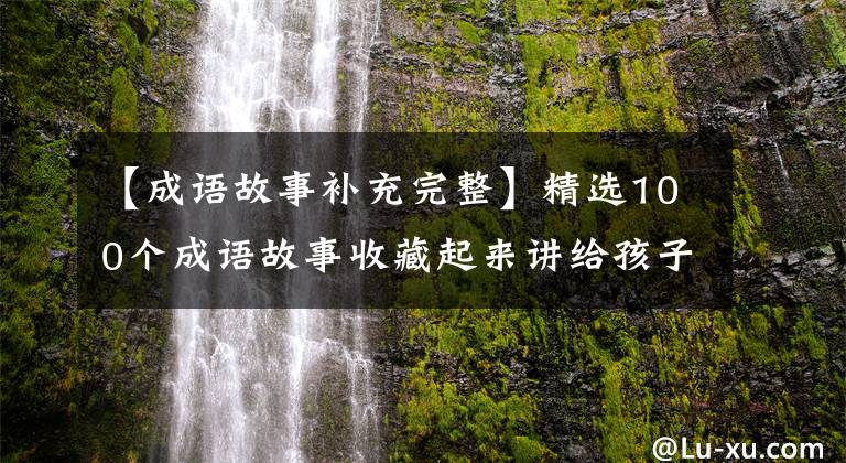 【成语故事补充完整】精选100个成语故事收藏起来讲给孩子听！让孩子更有教养！
